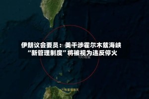 伊朗议会要员：美干涉霍尔木兹海峡“新管理制度”将被视为违反停火