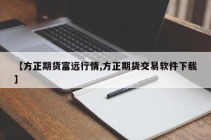 【方正期货富远行情,方正期货交易软件下载】