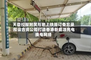 天臣控股附属与地上铁签订备忘录 拟设合资公司打造香港新能源充电换电网络