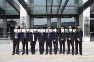 钱朝阳任南方电网董事长、党组书记