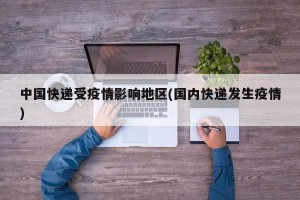 中国快递受疫情影响地区(国内快递发生疫情)