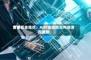 世界货币基金组织：AI对金融稳定构成潜在威胁