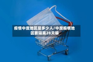 疫情中度地区是多少人/中度疫情地区要隔离28天嘛