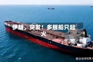 伊朗，突发！多艘船只起火