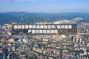 版纳是疫情的高峰地区吗/版纳疫情严重吗能去旅游吗