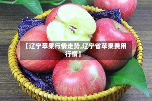 【辽宁苹果行情走势,辽宁省苹果费用行情】