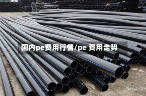 国内pe费用行情/pe 费用走势