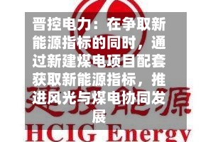 晋控电力：在争取新能源指标的同时，通过新建煤电项目配套获取新能源指标，推进风光与煤电协同发展