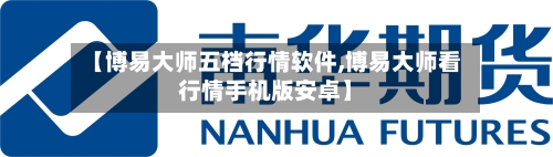 【博易大师五档行情软件,博易大师看行情手机版安卓】-第1张图片