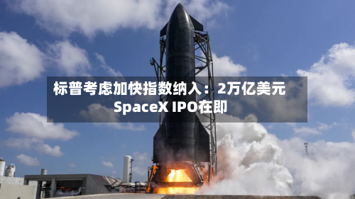 标普考虑加快指数纳入:2万亿美元SpaceX IPO在即-第1张图片