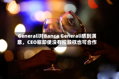 Generali对Banca Generali感到满意	，CEO称即使没有控股权也可合作-第1张图片