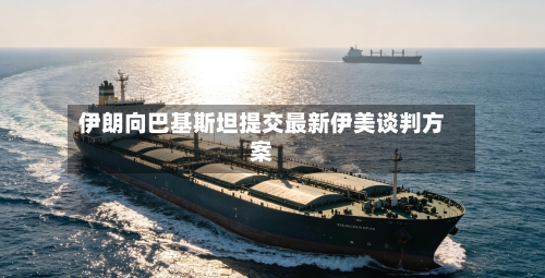 伊朗向巴基斯坦提交最新伊美谈判方案-第1张图片