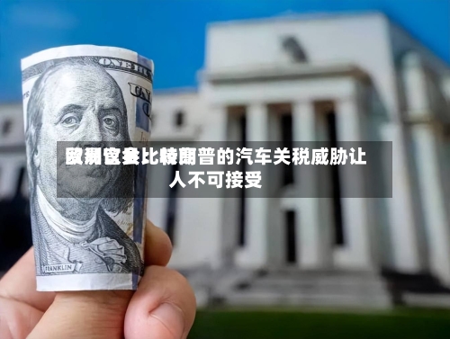 欧洲议会比较高
贸易官员:特朗普的汽车关税威胁让人不可接受-第1张图片