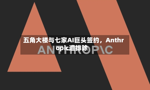五角大楼与七家AI巨头签约	，Anthropic遭排除-第1张图片