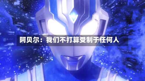 阿贝尔：我们不打算受制于任何人-第1张图片
