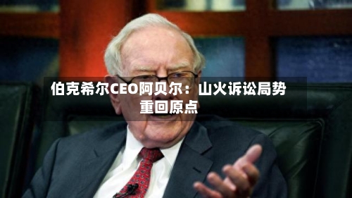 伯克希尔CEO阿贝尔:山火诉讼局势重回原点-第2张图片