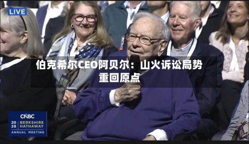 伯克希尔CEO阿贝尔:山火诉讼局势重回原点-第1张图片