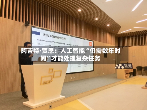 阿吉特·贾恩：人工智能“仍需数年时间”才能处理复杂任务-第1张图片