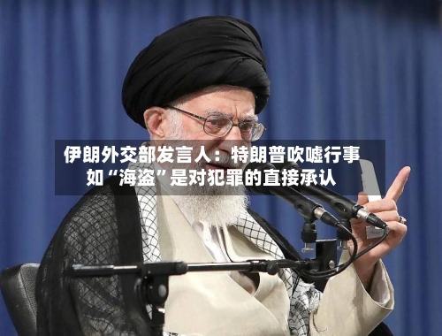 伊朗外交部发言人：特朗普吹嘘行事如“海盗”是对犯罪的直接承认-第2张图片