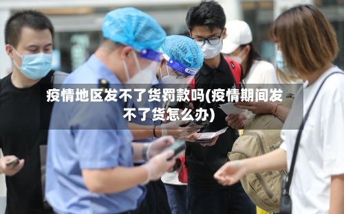 疫情地区发不了货罚款吗(疫情期间发不了货怎么办)-第2张图片