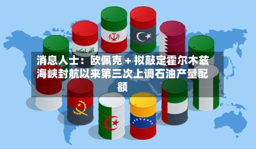 消息人士:欧佩克 + 拟敲定霍尔木兹海峡封航以来第三次上调石油产量配额-第1张图片