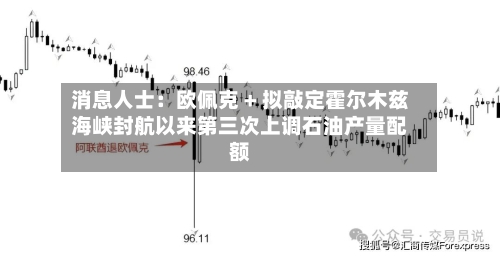 消息人士:欧佩克 + 拟敲定霍尔木兹海峡封航以来第三次上调石油产量配额-第2张图片