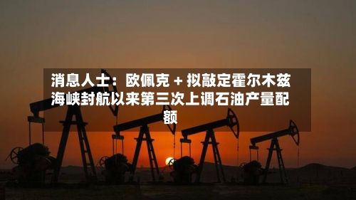 消息人士:欧佩克 + 拟敲定霍尔木兹海峡封航以来第三次上调石油产量配额-第3张图片