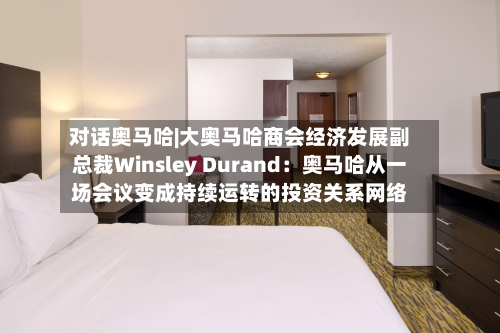 对话奥马哈|大奥马哈商会经济发展副总裁Winsley Durand:奥马哈从一场会议变成持续运转的投资关系网络-第1张图片