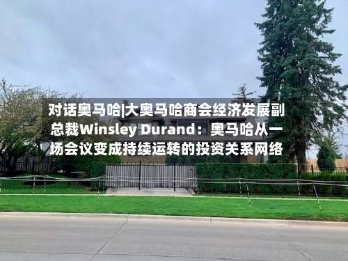 对话奥马哈|大奥马哈商会经济发展副总裁Winsley Durand:奥马哈从一场会议变成持续运转的投资关系网络-第3张图片