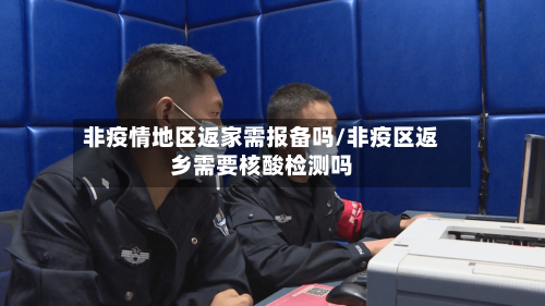 非疫情地区返家需报备吗/非疫区返乡需要核酸检测吗-第1张图片