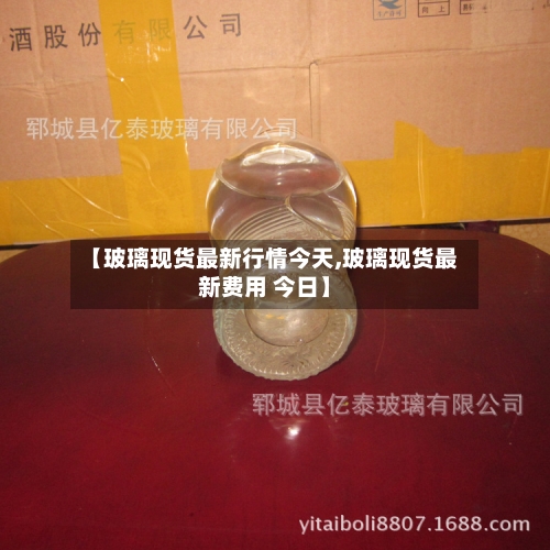 【玻璃现货最新行情今天,玻璃现货最新费用 今日】-第1张图片