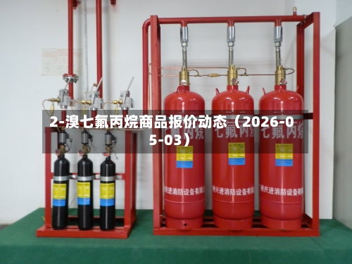 2-溴七氟丙烷商品报价动态（2026-05-03）-第3张图片