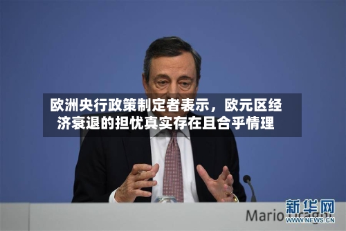 欧洲央行政策制定者表示，欧元区经济衰退的担忧真实存在且合乎情理-第3张图片