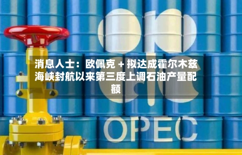消息人士:欧佩克 + 拟达成霍尔木兹海峡封航以来第三度上调石油产量配额-第3张图片