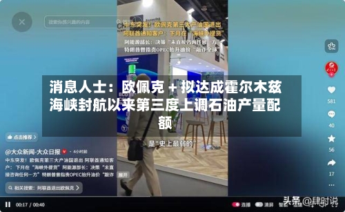 消息人士:欧佩克 + 拟达成霍尔木兹海峡封航以来第三度上调石油产量配额-第1张图片
