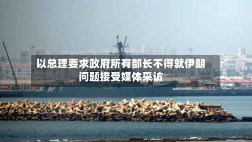 以总理要求政府所有部长不得就伊朗问题接受媒体采访-第2张图片