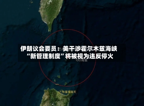 伊朗议会要员：美干涉霍尔木兹海峡“新管理制度	”将被视为违反停火-第1张图片