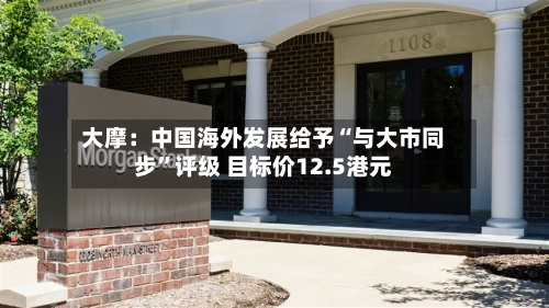 大摩：中国海外发展给予“与大市同步”评级 目标价12.5港元-第2张图片