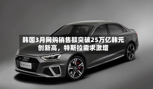 韩国3月网购销售额突破25万亿韩元创新高	，特斯拉需求激增-第2张图片