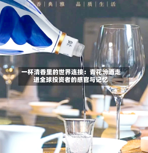 一杯清香里的世界连接：青花汾酒走进全球投资者的感官与记忆-第1张图片