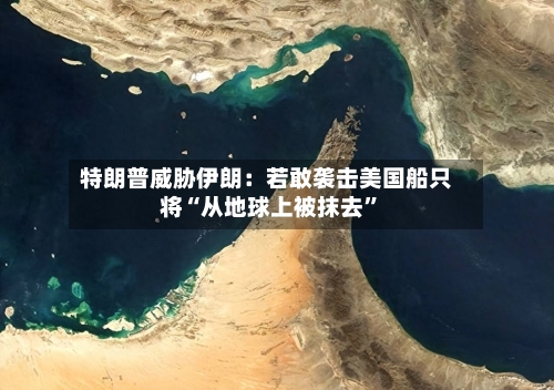 特朗普威胁伊朗：若敢袭击美国船只将“从地球上被抹去	”-第1张图片