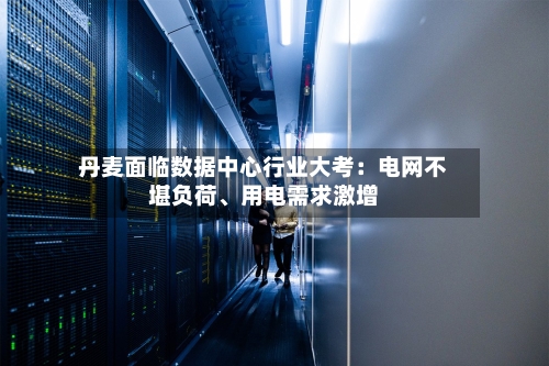 丹麦面临数据中心行业大考：电网不堪负荷、用电需求激增-第2张图片
