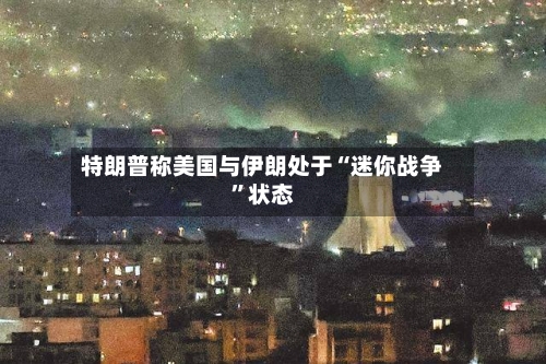特朗普称美国与伊朗处于“迷你战争”状态-第3张图片