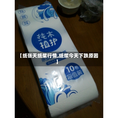 【纸张天纸桨行情,纸浆今天下跌原因】-第1张图片