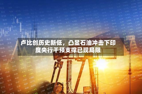 卢比创历史新低，凸显石油冲击下印度央行干预支撑已现局限-第1张图片