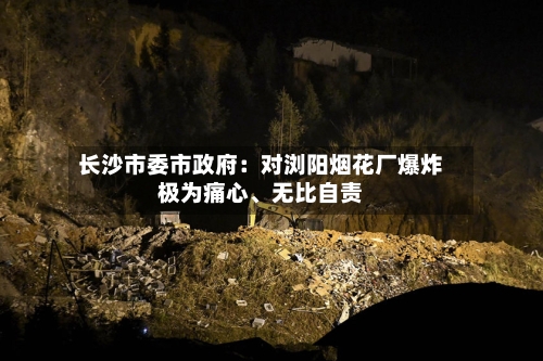 长沙市委市政府：对浏阳烟花厂爆炸极为痛心、无比自责-第1张图片