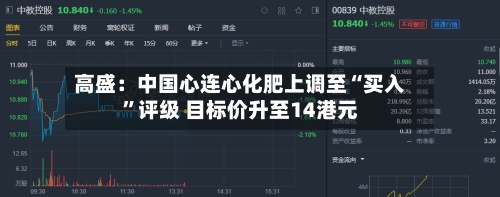 高盛：中国心连心化肥上调至“买入”评级 目标价升至14港元-第1张图片