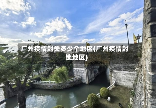 广州疫情封关多少个地区(广州疫情封锁地区)-第1张图片