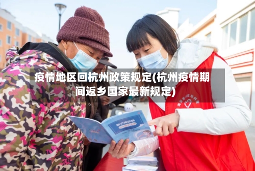 疫情地区回杭州政策规定(杭州疫情期间返乡国家最新规定)-第2张图片