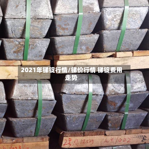 2021年锑锭行情/锑价行情 锑锭费用走势-第2张图片